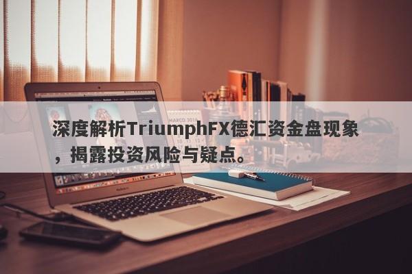 深度解析TriumphFX德汇资金盘现象，揭露投资风险与疑点。-第1张图片-要懂汇