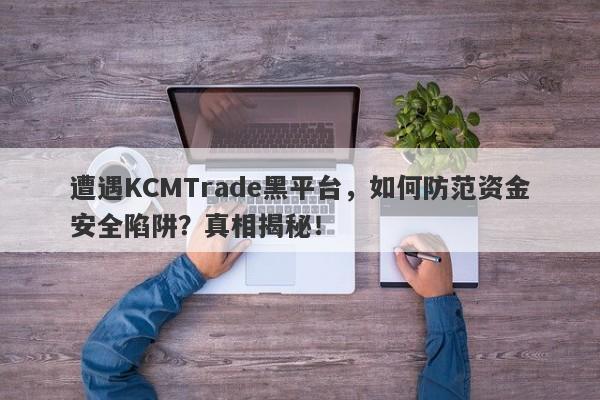 遭遇KCMTrade黑平台，如何防范资金安全陷阱？真相揭秘！-第1张图片-要懂汇