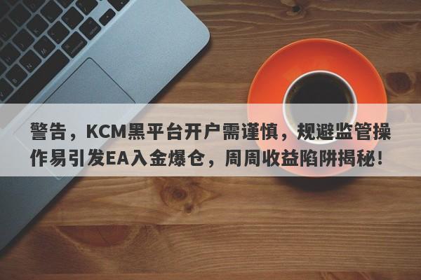 警告，KCM黑平台开户需谨慎，规避监管操作易引发EA入金爆仓，周周收益陷阱揭秘！-第1张图片-要懂汇