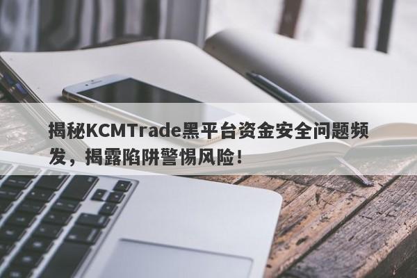 揭秘KCMTrade黑平台资金安全问题频发，揭露陷阱警惕风险！-第1张图片-要懂汇