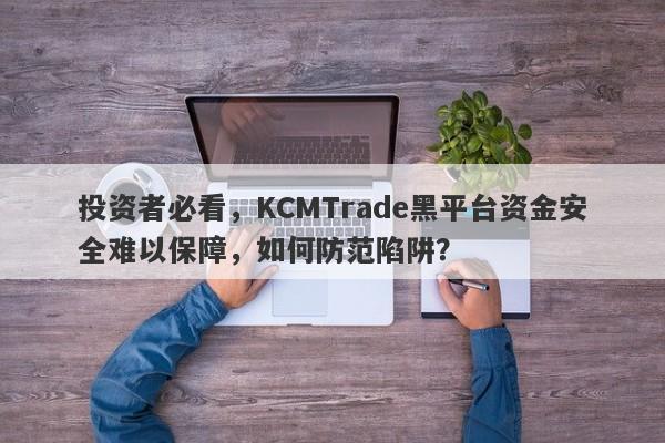 投资者必看，KCMTrade黑平台资金安全难以保障，如何防范陷阱？-第1张图片-要懂汇