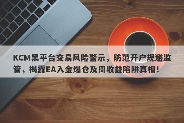 KCM黑平台交易风险警示，防范开户规避监管，揭露EA入金爆仓及周收益陷阱真相！-第1张图片-要懂汇