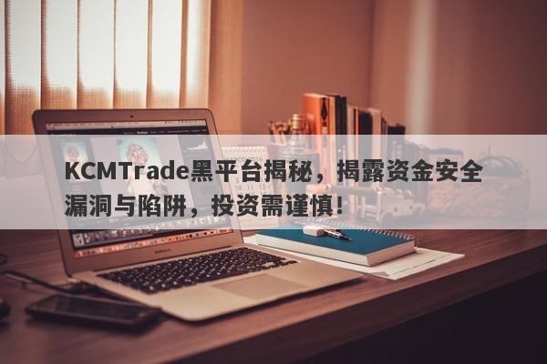 KCMTrade黑平台揭秘，揭露资金安全漏洞与陷阱，投资需谨慎！-第1张图片-要懂汇