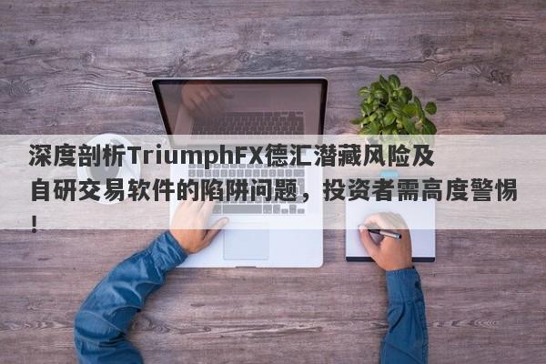 深度剖析TriumphFX德汇潜藏风险及自研交易软件的陷阱问题，投资者需高度警惕！-第1张图片-要懂汇