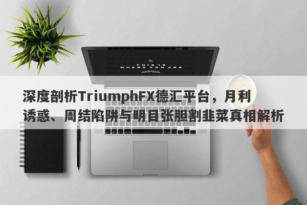 深度剖析TriumphFX德汇平台，月利诱惑、周结陷阱与明目张胆割韭菜真相解析-第1张图片-要懂汇