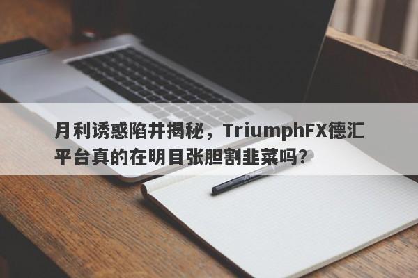 月利诱惑陷井揭秘，TriumphFX德汇平台真的在明目张胆割韭菜吗？-第1张图片-要懂汇