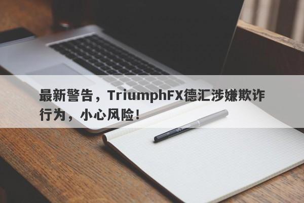 最新警告，TriumphFX德汇涉嫌欺诈行为，小心风险！-第1张图片-要懂汇