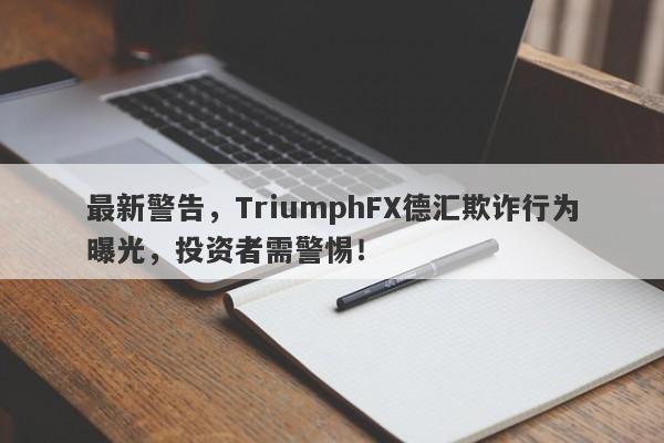 最新警告，TriumphFX德汇欺诈行为曝光，投资者需警惕！-第1张图片-要懂汇