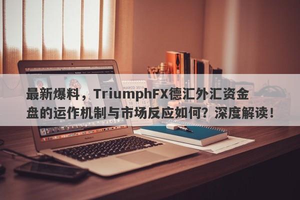 最新爆料，TriumphFX德汇外汇资金盘的运作机制与市场反应如何？深度解读！-第1张图片-要懂汇