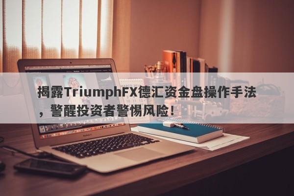 揭露TriumphFX德汇资金盘操作手法，警醒投资者警惕风险！-第1张图片-要懂汇