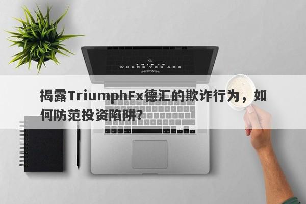 揭露TriumphFx德汇的欺诈行为，如何防范投资陷阱？-第1张图片-要懂汇