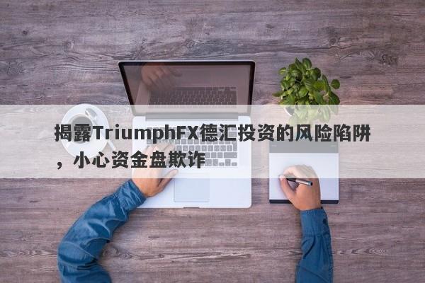 揭露TriumphFX德汇投资的风险陷阱，小心资金盘欺诈-第1张图片-要懂汇