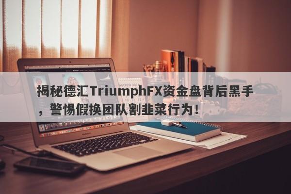 揭秘德汇TriumphFX资金盘背后黑手，警惕假换团队割韭菜行为！-第1张图片-要懂汇