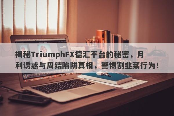 揭秘TriumphFX德汇平台的秘密，月利诱惑与周结陷阱真相，警惕割韭菜行为！-第1张图片-要懂汇