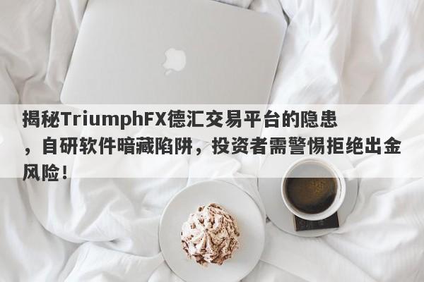 揭秘TriumphFX德汇交易平台的隐患，自研软件暗藏陷阱，投资者需警惕拒绝出金风险！-第1张图片-要懂汇