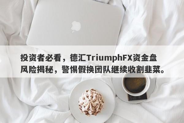 投资者必看，德汇TriumphFX资金盘风险揭秘，警惕假换团队继续收割韭菜。-第1张图片-要懂汇