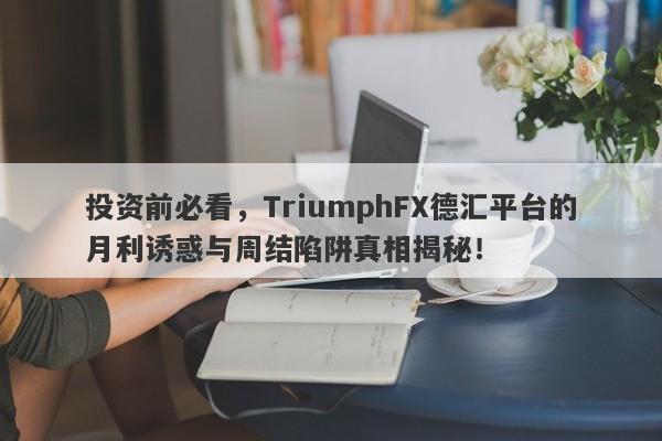 投资前必看，TriumphFX德汇平台的月利诱惑与周结陷阱真相揭秘！-第1张图片-要懂汇