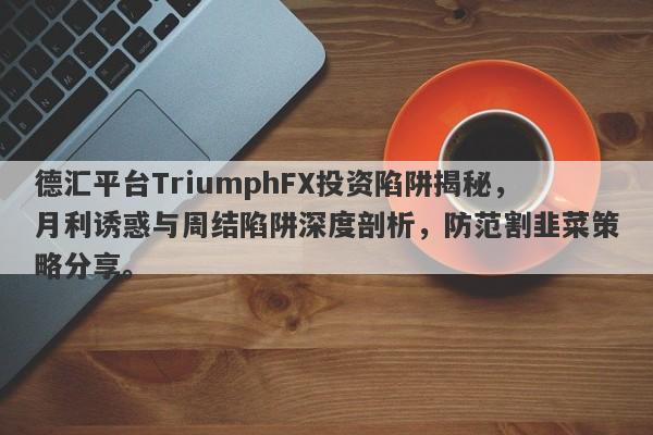 德汇平台TriumphFX投资陷阱揭秘，月利诱惑与周结陷阱深度剖析，防范割韭菜策略分享。-第1张图片-要懂汇