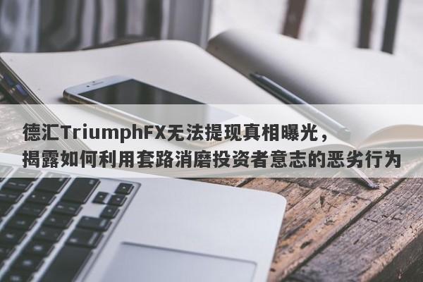 德汇TriumphFX无法提现真相曝光，揭露如何利用套路消磨投资者意志的恶劣行为-第1张图片-要懂汇