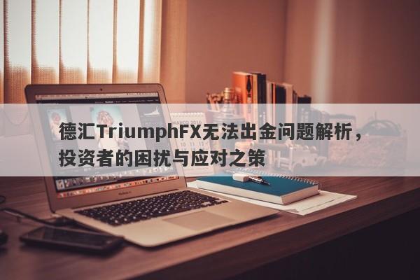 德汇TriumphFX无法出金问题解析，投资者的困扰与应对之策-第1张图片-要懂汇