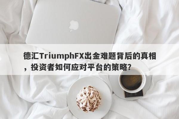 德汇TriumphFX出金难题背后的真相，投资者如何应对平台的策略？-第1张图片-要懂汇