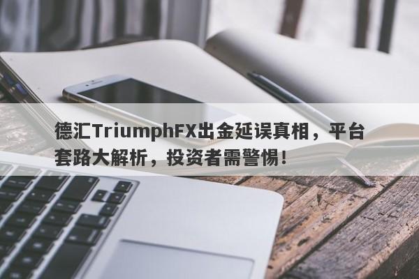 德汇TriumphFX出金延误真相，平台套路大解析，投资者需警惕！-第1张图片-要懂汇