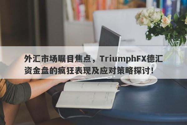 外汇市场瞩目焦点，TriumphFX德汇资金盘的疯狂表现及应对策略探讨！-第1张图片-要懂汇