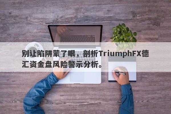 别让陷阱蒙了眼，剖析TriumphFX德汇资金盘风险警示分析。-第1张图片-要懂汇