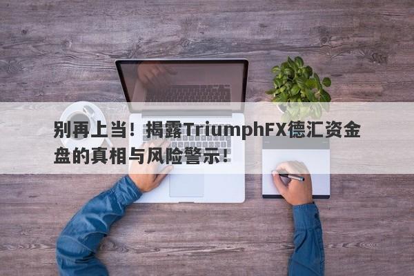 别再上当！揭露TriumphFX德汇资金盘的真相与风险警示！-第1张图片-要懂汇