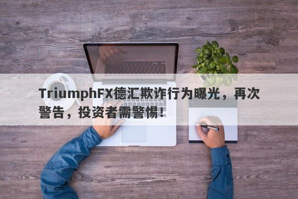 TriumphFX德汇欺诈行为曝光，再次警告，投资者需警惕！-第1张图片-要懂汇