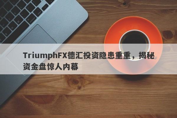 TriumphFX德汇投资隐患重重，揭秘资金盘惊人内幕-第1张图片-要懂汇