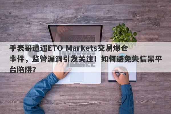 手表哥遭遇ETO Markets交易爆仓事件，监管漏洞引发关注！如何避免失信黑平台陷阱？-第1张图片-要懂汇