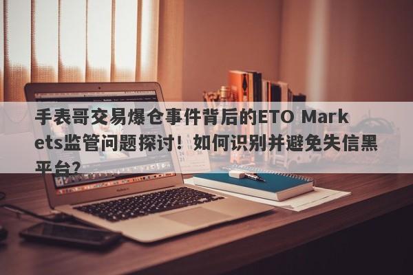 手表哥交易爆仓事件背后的ETO Markets监管问题探讨！如何识别并避免失信黑平台？-第1张图片-要懂汇