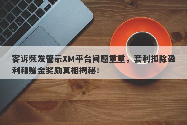 客诉频发警示XM平台问题重重，套利扣除盈利和赠金奖励真相揭秘！-第1张图片-要懂汇