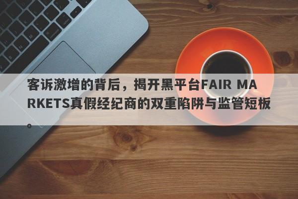 客诉激增的背后，揭开黑平台FAIR MARKETS真假经纪商的双重陷阱与监管短板。-第1张图片-要懂汇