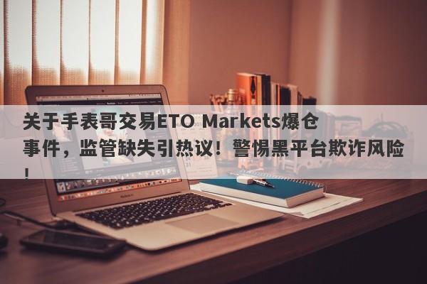 关于手表哥交易ETO Markets爆仓事件，监管缺失引热议！警惕黑平台欺诈风险！-第1张图片-要懂汇