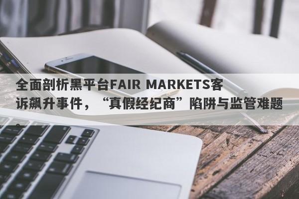 全面剖析黑平台FAIR MARKETS客诉飙升事件，“真假经纪商”陷阱与监管难题。-第1张图片-要懂汇