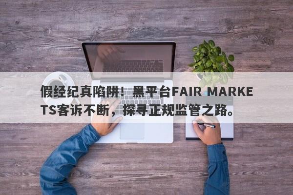 假经纪真陷阱！黑平台FAIR MARKETS客诉不断，探寻正规监管之路。-第1张图片-要懂汇