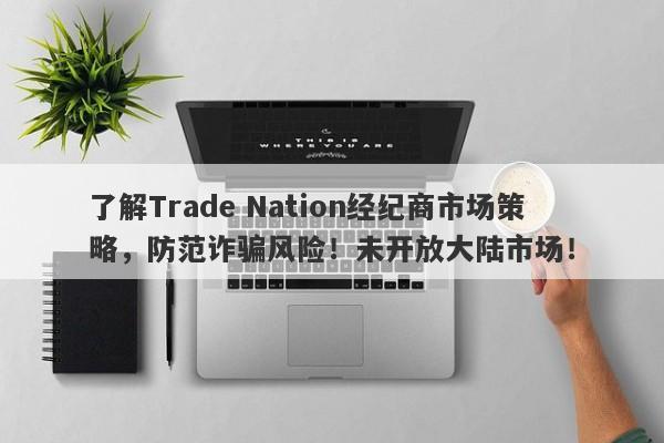 了解Trade Nation经纪商市场策略，防范诈骗风险！未开放大陆市场！-第1张图片-要懂汇