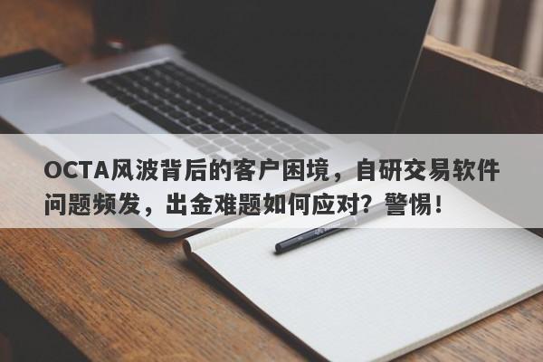 OCTA风波背后的客户困境，自研交易软件问题频发，出金难题如何应对？警惕！-第1张图片-要懂汇