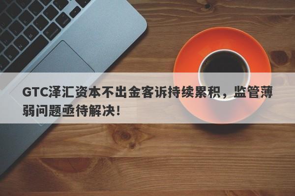 GTC泽汇资本不出金客诉持续累积，监管薄弱问题亟待解决！-第1张图片-要懂汇