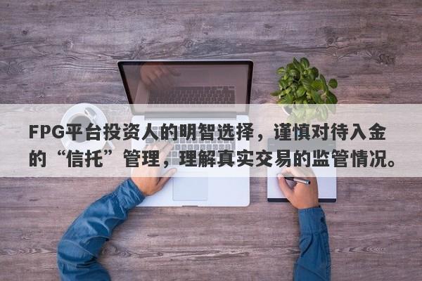 FPG平台投资人的明智选择，谨慎对待入金的“信托”管理，理解真实交易的监管情况。-第1张图片-要懂汇