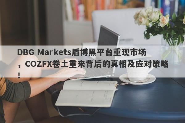 DBG Markets盾博黑平台重现市场，COZFX卷土重来背后的真相及应对策略！-第1张图片-要懂汇