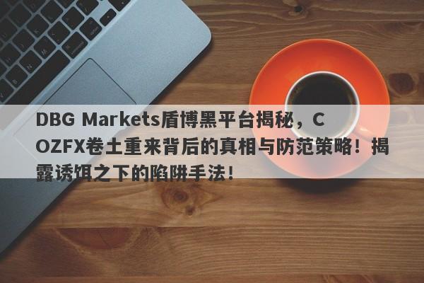 DBG Markets盾博黑平台揭秘，COZFX卷土重来背后的真相与防范策略！揭露诱饵之下的陷阱手法！-第1张图片-要懂汇