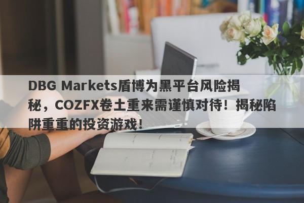 DBG Markets盾博为黑平台风险揭秘，COZFX卷土重来需谨慎对待！揭秘陷阱重重的投资游戏！-第1张图片-要懂汇