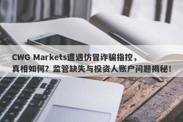 CWG Markets遭遇仿冒诈骗指控，真相如何？监管缺失与投资人账户问题揭秘！-第1张图片-要懂汇