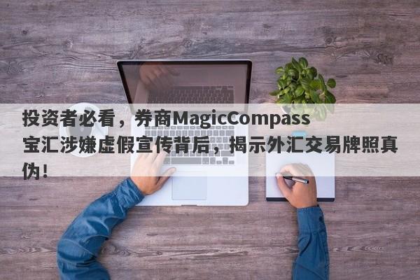 投资者必看，券商MagicCompass宝汇涉嫌虚假宣传背后，揭示外汇交易牌照真伪！-第1张图片-要懂汇