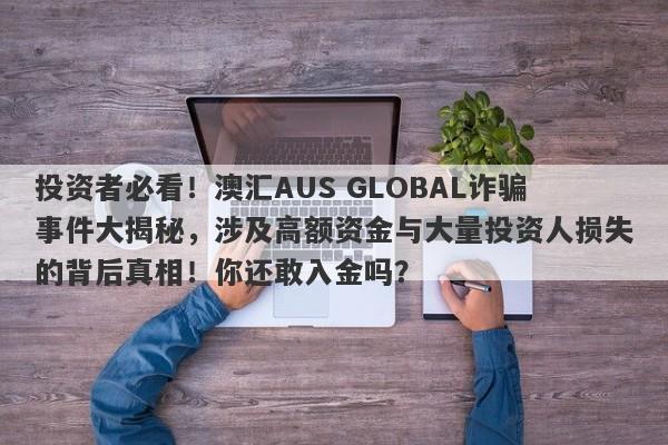 投资者必看！澳汇AUS GLOBAL诈骗事件大揭秘，涉及高额资金与大量投资人损失的背后真相！你还敢入金吗？-第1张图片-要懂汇