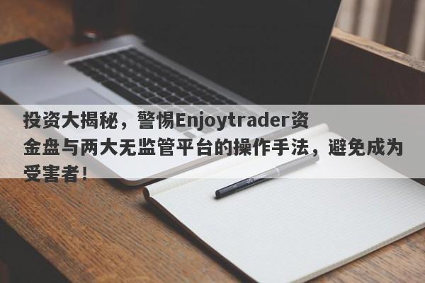 投资大揭秘，警惕Enjoytrader资金盘与两大无监管平台的操作手法，避免成为受害者！-第1张图片-要懂汇