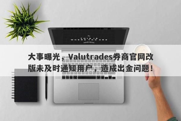 大事曝光，Valutrades券商官网改版未及时通知用户，造成出金问题！-第1张图片-要懂汇